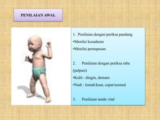 PENILAIAN AWAL
1. Penilaian dengan periksa pandang
•Menilai kesadaran
•Menilai pernapasan
2. Penilaian dengan periksa raba
(palpasi)
•Kulit : dingin, demam
•Nadi : lemah/kuat, cepat/normal
3. Penilaian tanda vital
 