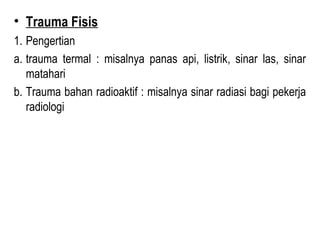 • Trauma Fisis
1. Pengertian
a. trauma termal : misalnya panas api, listrik, sinar las, sinar
matahari
b. Trauma bahan radioaktif : misalnya sinar radiasi bagi pekerja
radiologi

 