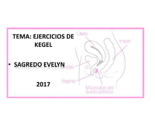 TEMA: EJERCICIOS DE
KEGEL
• SAGREDO EVELYN
2017
 
