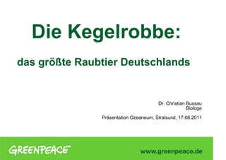1




  Die Kegelrobbe:
das größte Raubtier Deutschlands


                                       Dr. Christian Bussau
                                                     Biologe
               Präsentation Ozeaneum, Stralsund, 17.08.2011
 