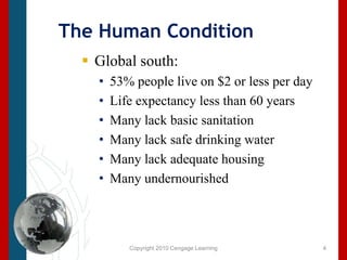 Copyright 2010 Cengage LearningThe Human ConditionGlobal south: 53% people live on $2 or less per dayLife expectancy less than 60 yearsMany lack basic sanitationMany lack safe drinking waterMany lack adequate housingMany undernourished4