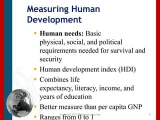 Copyright 2010 Cengage LearningMeasuring Human DevelopmentHuman needs: Basic physical, social, and political requirements needed for survival and securityHuman development index (HDI)Combines life expectancy, literacy, income, and years of educationBetter measure than per capita GNPRanges from 0 to 16