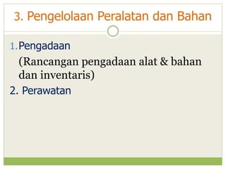 3. Pengelolaan Peralatan dan Bahan
1. Pengadaan

(Rancangan pengadaan alat & bahan
dan inventaris)
2. Perawatan

 