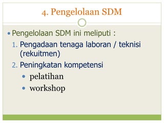 4. Pengelolaan SDM
 Pengelolaan SDM ini meliputi :

1. Pengadaan tenaga laboran / teknisi

(rekuitmen)
2. Peningkatan kompetensi
 pelatihan
 workshop

 