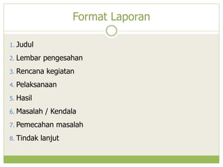 Format Laporan
1. Judul
2. Lembar

pengesahan

3. Rencana

kegiatan

4. Pelaksanaan
5. Hasil
6. Masalah

/ Kendala

7. Pemecahan
8. Tindak

masalah

lanjut

 