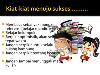  Membaca sebanyak mungkin
  referensi (belajar mandiri > 60%)
 Belajar kelompok
 Berpikir optimistik, akan selesai
  tepat waktu
 Jangan berpikir untuk selalu
  pulang kampung
 Jangan berpikir tentang bisnisss
  …….
 Jangan sampai menunggak mata
  kuliah
 