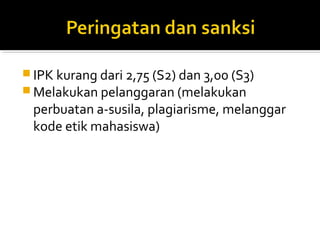  IPK kurang dari 2,75 (S2) dan 3,00 (S3)
 Melakukan pelanggaran (melakukan
 perbuatan a-susila, plagiarisme, melanggar
 kode etik mahasiswa)
 