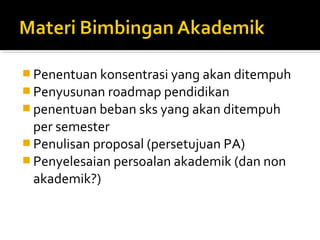  Penentuan konsentrasi yang akan ditempuh
 Penyusunan roadmap pendidikan
 penentuan beban sks yang akan ditempuh
  per semester
 Penulisan proposal (persetujuan PA)
 Penyelesaian persoalan akademik (dan non
  akademik?)
 