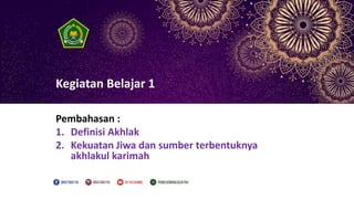 Kegiatan Belajar 1
Pembahasan :
1. Definisi Akhlak
2. Kekuatan Jiwa dan sumber terbentuknya
akhlakul karimah
 