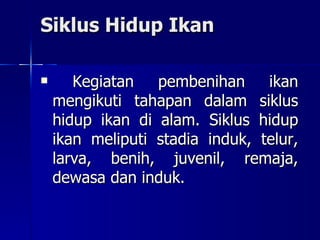 Siklus Hidup Ikan Kegiatan pembenihan ikan mengikuti tahapan dalam siklus hidup ikan di alam. Siklus hidup ikan meliputi stadia induk, telur, larva, benih, juvenil, remaja, dewasa dan induk.  