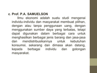 c. Prof. P.A. SAMUELSON
Ilmu ekonomi adalah suatu studi mengenai
individu-individu dan masyarakat membuat pilihan,
dengan ...