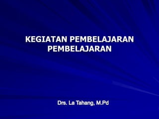 KEGIATAN PEMBELAJARAN PEMBELAJARAN Drs. La Tahang, M.Pd 