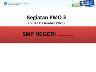Kegiatan PMO 3
(Bulan Desember 2023)
SMP NEGERI ...........
 