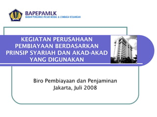 KEGIATAN PERUSAHAAN PEMBIAYAAN BERDASARKAN PRINSIP SYARIAH DAN AKAD-AKAD YANG DIGUNAKAN Biro Pembiayaan dan Penjaminan Jakarta, Juli 2008 