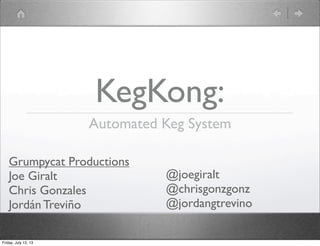 KegKong:
Automated Keg System
Grumpycat Productions
Joe Giralt
Chris Gonzales
Jordán Treviño
Friday, July 12, 13

@joegiralt
@chrisgonzgonz
@jordangtrevino

 