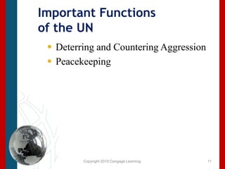 Copyright 2010 Cengage Learning.Important Functions of the UN Deterring and Countering Aggression Peacekeeping11