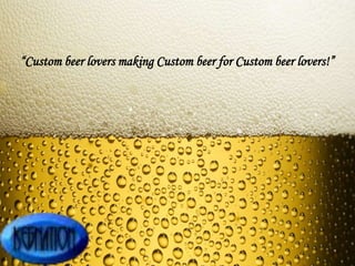 “Custom beer lovers making Custom beer for Custom beer lovers!”
 