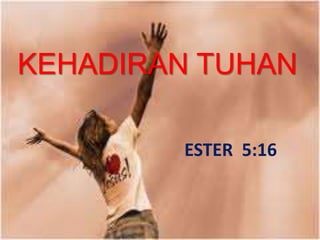 KEHADIRAN TUHAN
ESTER 5:16
 