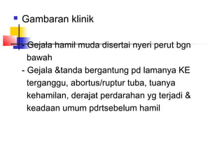
Gambaran klinik
- Gejala hamil muda disertai nyeri perut bgn
bawah
- Gejala &tanda bergantung pd lamanya KE
terganggu, abortus/ruptur tuba, tuanya
kehamilan, derajat perdarahan yg terjadi &
keadaan umum pdrtsebelum hamil