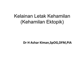 Kelainan Letak Kehamilan
(Kehamilan Ektopik)
Dr H Ashar Kiman,SpOG,DFM,PIA
 