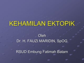 KEHAMILAN EKTOPIK
Oleh
Dr. H. FAUZI MARIDIN, SpOG
RSUD Embung Fatimah Batam
 