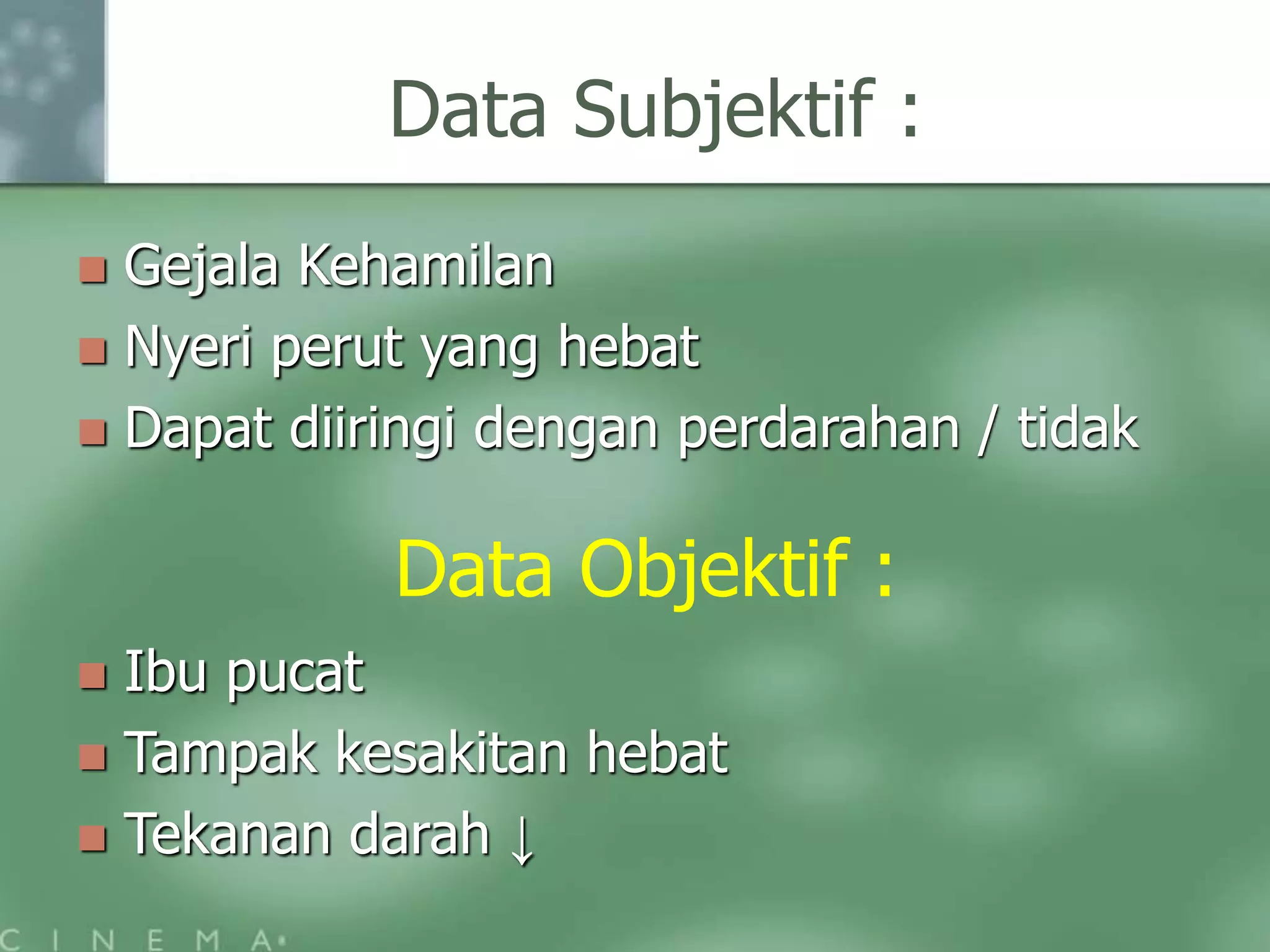 Data Subjektif :
Gejala Kehamilan
Nyeri perut yang hebat
Dapat diiringi dengan perdarahan / tidak
Ibu pucat
Tampak kesakitan hebat
Tekanan darah ↓
Data Objektif :