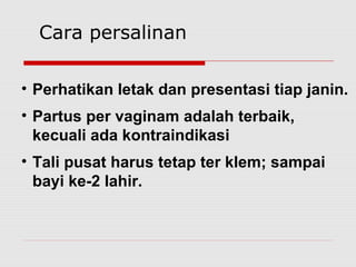 • Perhatikan letak dan presentasi tiap janin.
• Partus per vaginam adalah terbaik,
kecuali ada kontraindikasi
• Tali pusat harus tetap ter klem; sampai
bayi ke-2 lahir.
Cara persalinan
 