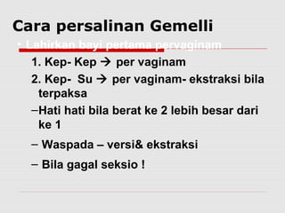 • Lahirkan bayi pertama pervaginam
1. Kep- Kep  per vaginam
2. Kep- Su  per vaginam- ekstraksi bila
terpaksa
–Hati hati bila berat ke 2 lebih besar dari
ke 1
– Waspada – versi& ekstraksi
– Bila gagal seksio !
Cara persalinan Gemelli
 