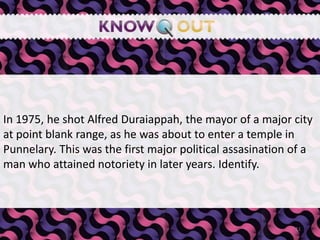In 1975, he shot Alfred Duraiappah, the mayor of a major city at point blank range, as he was about to enter a temple in Punnelary. This was the first major political assasination of a man who attained notoriety in later years. Identify.,[object Object],11,[object Object]