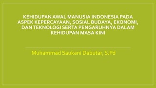 KEHIDUPAN AWAL MANUSIA INDONESIA PADA
ASPEK KEPERCAYAAN, SOSIAL BUDAYA, EKONOMI,
DANTEKNOLOGI SERTA PENGARUHNYA DALAM
KEHIDUPAN MASA KINI
Muhammad Saukani Dabutar, S.Pd
 
