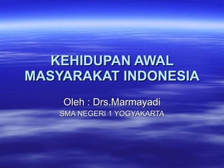KEHIDUPAN AWAL MASYARAKAT INDONESIA Oleh : Drs.Marmayadi SMA NEGERI 1 YOGYAKARTA 