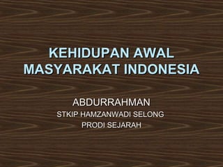 KEHIDUPAN AWAL
MASYARAKAT INDONESIA

      ABDURRAHMAN
   STKIP HAMZANWADI SELONG
         PRODI SEJARAH
 