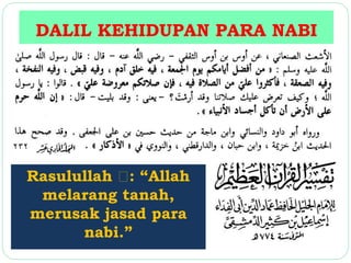 DALIL KEHIDUPAN PARA NABI 
Rasulullah : “Allah 
melarang tanah, 
merusak jasad para 
nabi.” 
 