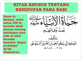 KITAB KHUSUS TENTANG 
KEHIDUPAN PARA NABI 
Imam al- 
Baihaqi, wafat 
tahun 458 H, 
menulis kitab 
khusus tentang 
kehidupan para 
nabi di alam 
barzakh 
berjudul, Hayat 
al-Anbiya’ 
ba’da 
Wafatihim. 
 