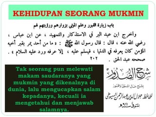 KEHIDUPAN SEORANG MUKMIN 
Tak seorang pun melewati 
makam saudaranya yang 
mukmin yang dikenalnya di 
dunia, lalu mengucapkan salam 
kepadanya, kecuali ia 
mengetahui dan menjawab 
salamnya. 
 