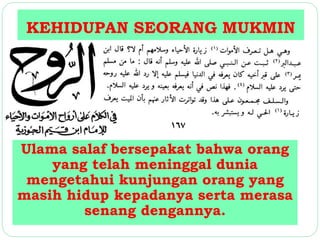 KEHIDUPAN SEORANG MUKMIN 
Ulama salaf bersepakat bahwa orang 
yang telah meninggal dunia 
mengetahui kunjungan orang yang 
masih hidup kepadanya serta merasa 
senang dengannya. 
 