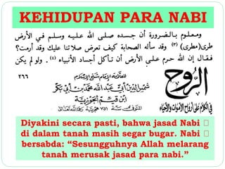 KEHIDUPAN PARA NABI 
Diyakini secara pasti, bahwa jasad Nabi 
di dalam tanah masih segar bugar. Nabi 
bersabda: “Sesungguhnya Allah melarang 
tanah merusak jasad para nabi.” 
 