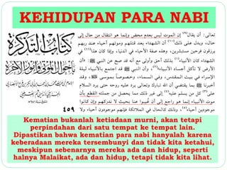 KEHIDUPAN PARA NABI 
Kematian bukanlah ketiadaan murni, akan tetapi 
perpindahan dari satu tempat ke tempat lain. 
Dipastikan bahwa kematian para nabi hanyalah karena 
keberadaan mereka tersembunyi dan tidak kita ketahui, 
meskipun sebenarnya mereka ada dan hidup, seperti 
halnya Malaikat, ada dan hidup, tetapi tidak kita lihat. 
 