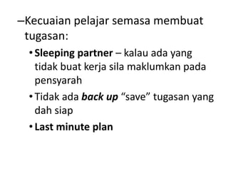 –Kecuaian pelajar semasa membuat
tugasan:
•Sleeping partner – kalau ada yang
tidak buat kerja sila maklumkan pada
pensyarah
•Tidak ada back up “save” tugasan yang
dah siap
•Last minute plan
 