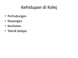 Kehidupan di Kolej
• Perhubungan
• Kewangan
• Kesihatan
• Teknik belajar
 