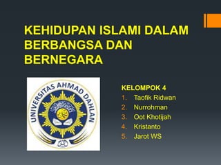 KEHIDUPAN ISLAMI DALAM
BERBANGSA DAN
BERNEGARA
KELOMPOK 4
1. Taofik Ridwan
2. Nurrohman
3. Oot Khotijah
4. Kristanto
5. Jarot WS
 