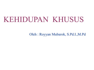 KEHIDUPAN KHUSUS
Oleh : Royyan Mubarok, S.Pd.I.,M.Pd
 