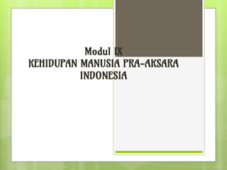 Modul IX
KEHIDUPAN MANUSIA PRA-AKSARA
INDONESIA
 