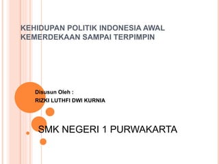 KEHIDUPAN POLITIK INDONESIA AWAL
KEMERDEKAAN SAMPAI TERPIMPIN
Disusun Oleh :
RIZKI LUTHFI DWI KURNIA
SMK NEGERI 1 PURWAKARTA
 
