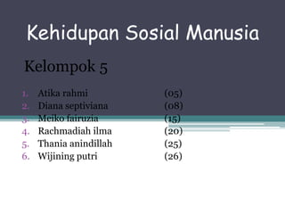 Kehidupan Sosial Manusia 
Kelompok 5 
1. Atika rahmi (05) 
2. Diana septiviana (08) 
3. Meiko fairuzia (15) 
4. Rachmadiah ilma (20) 
5. Thania anindillah (25) 
6. Wijining putri (26) 
 