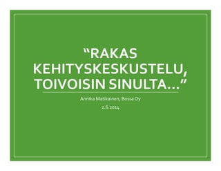 “RAKAS
KEHITYSKESKUSTELU,
TOIVOISIN SINULTA…”
Annika Matikainen, Bossa Oy
2.6.2014
 
