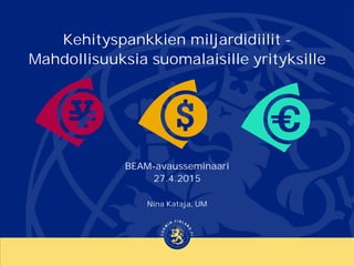 Kehityspankkien miljardidiilit -
Mahdollisuuksia suomalaisille yrityksille
BEAM-avausseminaari
27.4.2015
Nina Kataja, UM
 