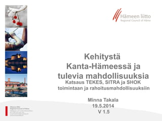 Kehitystä
Kanta-Hämeessä ja
tulevia mahdollisuuksia
Katsaus TEKES, SITRA ja SHOK
toimintaan ja rahoitusmahdollisuuksiin
Minna Takala
19.5.2014
V 1.5
 
