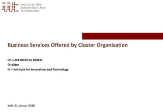 Business Services Offered by Cluster Organisation
Dr. Gerd Meier zu Köcker
Direktor
iit – Institute for Innovation and Technology
Kehl, 8. Januar 2016
 