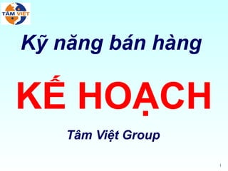 Kỹ năng bán hàng

KẾ HOẠCH
    Tâm Việt Group

                     1
 